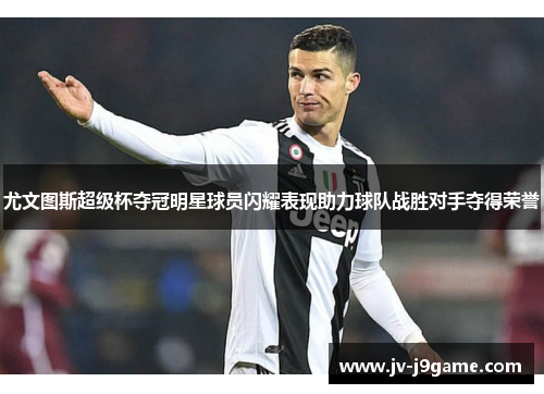 尤文图斯超级杯夺冠明星球员闪耀表现助力球队战胜对手夺得荣誉 尤文图斯超级杯夺冠明星球员闪耀表现助力球队战胜对手夺得荣誉