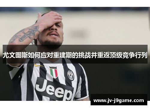 尤文图斯如何应对重建期的挑战并重返顶级竞争行列 尤文图斯如何应对重建期的挑战并重返顶级竞争行列
