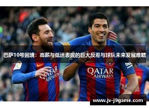 巴萨10号困境：高薪与低迷表现的巨大反差与球队未来发展难题
