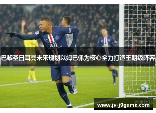 巴黎圣日耳曼未来规划以姆巴佩为核心全力打造王朝级阵容