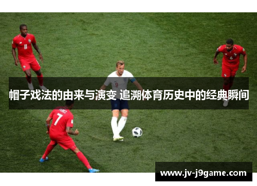 帽子戏法的由来与演变 追溯体育历史中的经典瞬间 帽子戏法的由来与演变 追溯体育历史中的经典瞬间