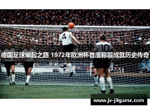 德国足球崛起之路 1972年欧洲杯首度称霸成就历史传奇
