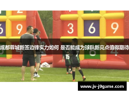 成都蓉城新签边锋实力如何 是否能成为球队新亮点值得期待