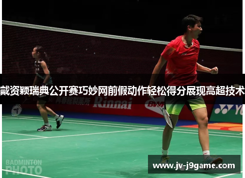 戴资颖瑞典公开赛巧妙网前假动作轻松得分展现高超技术 戴资颖瑞典公开赛巧妙网前假动作轻松得分展现高超技术