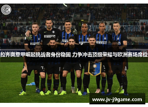 拉齐奥意甲崛起挑战者身份稳固 力争冲击顶级荣耀与欧洲赛场席位 拉齐奥意甲崛起挑战者身份稳固 力争冲击顶级荣耀与欧洲赛场席位
