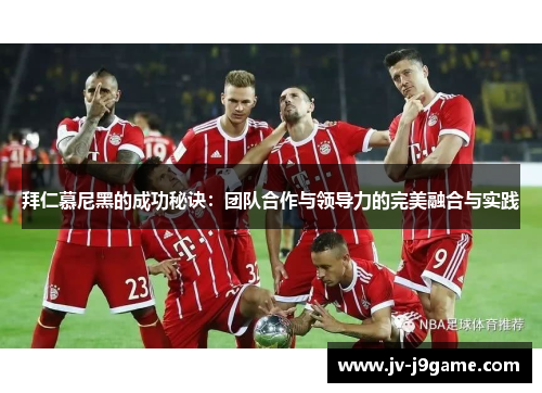 拜仁慕尼黑的成功秘诀:团队合作与领导力的完美融合与实践 拜仁慕尼黑的成功秘诀:团队合作与领导力的完美融合与实践
