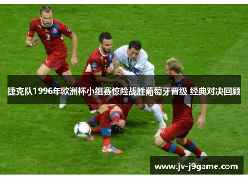 捷克队1996年欧洲杯小组赛惊险战胜葡萄牙晋级 经典对决回顾