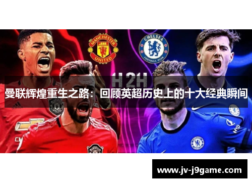 曼联辉煌重生之路:回顾英超历史上的十大经典瞬间 曼联辉煌重生之路:回顾英超历史上的十大经典瞬间