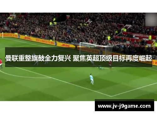 曼联重整旗鼓全力复兴 聚焦英超顶级目标再度崛起