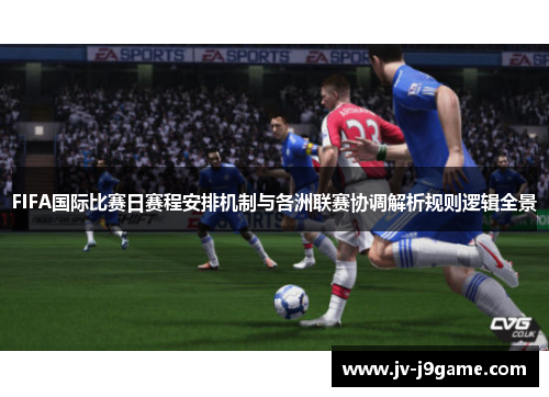 FIFA国际比赛日赛程安排机制与各洲联赛协调解析规则逻辑全景 FIFA国际比赛日赛程安排机制与各洲联赛协调解析规则逻辑全景
