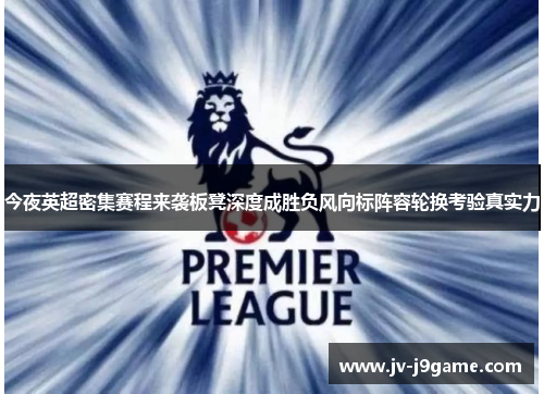 今夜英超密集赛程来袭板凳深度成胜负风向标阵容轮换考验真实力 今夜英超密集赛程来袭板凳深度成胜负风向标阵容轮换考验真实力