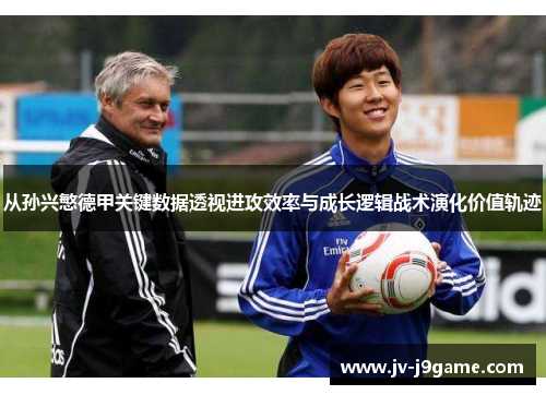 从孙兴慜德甲关键数据透视进攻效率与成长逻辑战术演化价值轨迹 从孙兴慜德甲关键数据透视进攻效率与成长逻辑战术演化价值轨迹