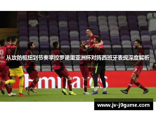 从攻防枢纽到节奏掌控罗德里亚洲杯对阵西班牙表现深度解析 从攻防枢纽到节奏掌控罗德里亚洲杯对阵西班牙表现深度解析