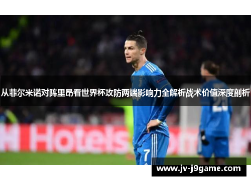 从菲尔米诺对阵里昂看世界杯攻防两端影响力全解析战术价值深度剖析 从菲尔米诺对阵里昂看世界杯攻防两端影响力全解析战术价值深度剖析