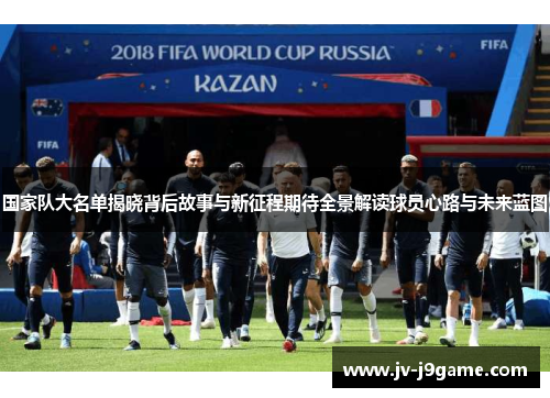 国家队大名单揭晓背后故事与新征程期待全景解读球员心路与未来蓝图