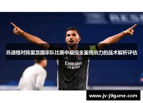 吕迪格对阵里昂国家队比赛中展现全面统治力的战术解析评估 吕迪格对阵里昂国家队比赛中展现全面统治力的战术解析评估