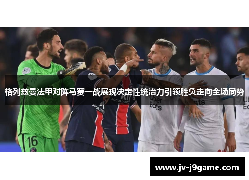 格列兹曼法甲对阵马赛一战展现决定性统治力引领胜负走向全场局势