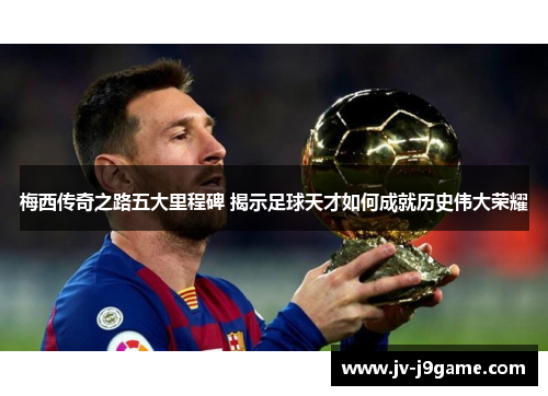 梅西传奇之路五大里程碑 揭示足球天才如何成就历史伟大荣耀 梅西传奇之路五大里程碑 揭示足球天才如何成就历史伟大荣耀