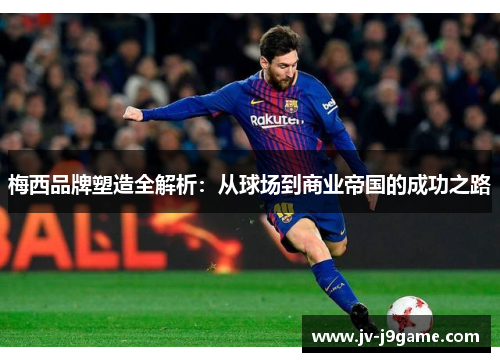 梅西品牌塑造全解析:从球场到商业帝国的成功之路 梅西品牌塑造全解析:从球场到商业帝国的成功之路