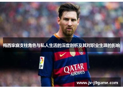 梅西家庭支柱角色与私人生活的深度剖析及其对职业生涯的影响