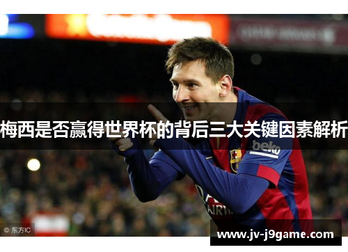 梅西是否赢得世界杯的背后三大关键因素解析 梅西是否赢得世界杯的背后三大关键因素解析