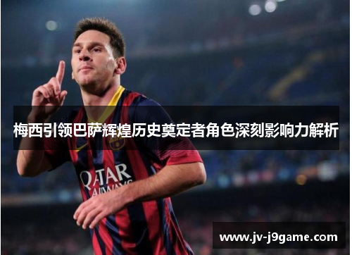 梅西引领巴萨辉煌历史奠定者角色深刻影响力解析 梅西引领巴萨辉煌历史奠定者角色深刻影响力解析