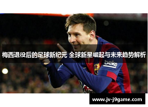 梅西退役后的足球新纪元 全球新星崛起与未来趋势解析 梅西退役后的足球新纪元 全球新星崛起与未来趋势解析