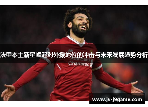 法甲本土新星崛起对外援地位的冲击与未来发展趋势分析