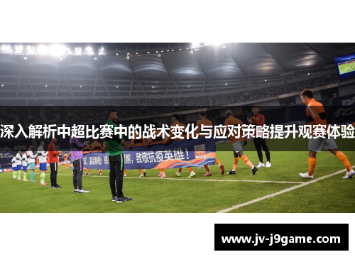 深入解析中超比赛中的战术变化与应对策略提升观赛体验 深入解析中超比赛中的战术变化与应对策略提升观赛体验