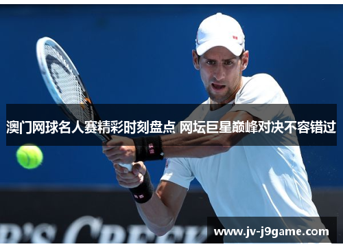 澳门网球名人赛精彩时刻盘点 网坛巨星巅峰对决不容错过 澳门网球名人赛精彩时刻盘点 网坛巨星巅峰对决不容错过