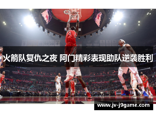 火箭队复仇之夜 阿门精彩表现助队逆袭胜利 火箭队复仇之夜 阿门精彩表现助队逆袭胜利