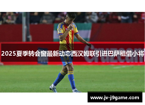 2025夏季转会窗最新动态西汉姆联引进巴萨租借小将 2025夏季转会窗最新动态西汉姆联引进巴萨租借小将