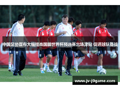 中国足协宣布大幅提高国脚世界杯预选赛出场津贴 促进球队备战