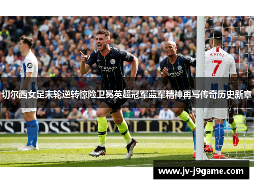 切尔西女足末轮逆转惊险卫冕英超冠军蓝军精神再写传奇历史新章 切尔西女足末轮逆转惊险卫冕英超冠军蓝军精神再写传奇历史新章