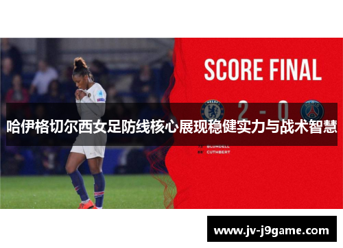 哈伊格切尔西女足防线核心展现稳健实力与战术智慧 哈伊格切尔西女足防线核心展现稳健实力与战术智慧