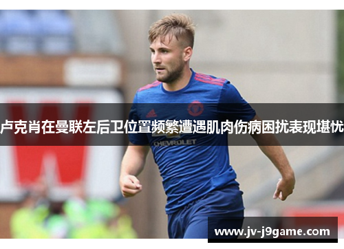 卢克肖在曼联左后卫位置频繁遭遇肌肉伤病困扰表现堪忧