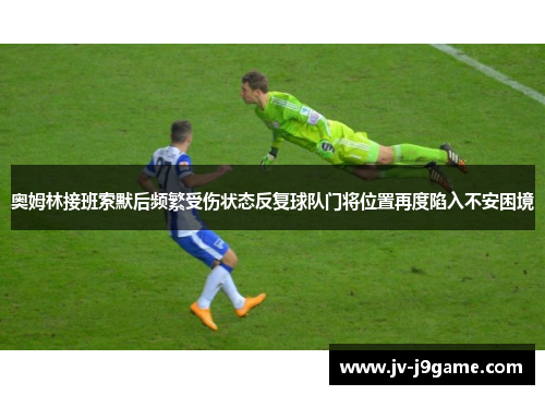 奥姆林接班索默后频繁受伤状态反复球队门将位置再度陷入不安困境 奥姆林接班索默后频繁受伤状态反复球队门将位置再度陷入不安困境