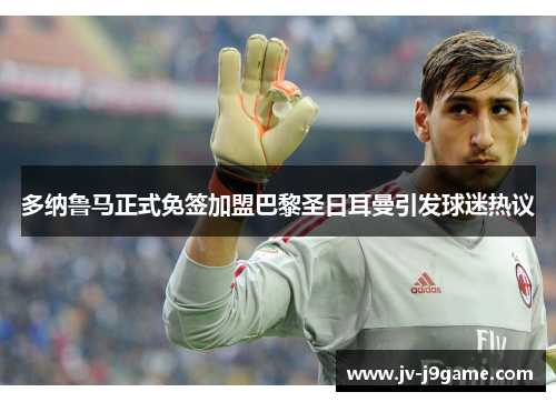 多纳鲁马正式免签加盟巴黎圣日耳曼引发球迷热议 多纳鲁马正式免签加盟巴黎圣日耳曼引发球迷热议