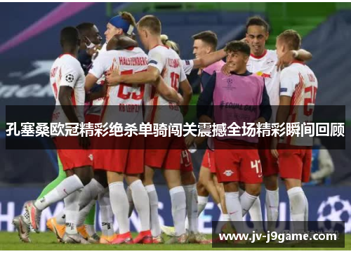 孔塞桑欧冠精彩绝杀单骑闯关震撼全场精彩瞬间回顾 孔塞桑欧冠精彩绝杀单骑闯关震撼全场精彩瞬间回顾