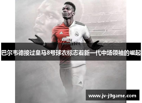 巴尔韦德接过皇马8号球衣标志着新一代中场领袖的崛起 巴尔韦德接过皇马8号球衣标志着新一代中场领袖的崛起