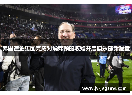 弗里德金集团完成对埃弗顿的收购开启俱乐部新篇章