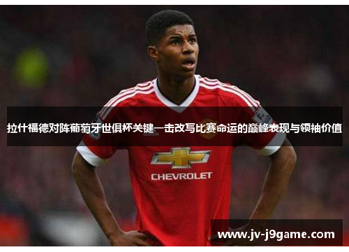 拉什福德对阵葡萄牙世俱杯关键一击改写比赛命运的巅峰表现与领袖价值