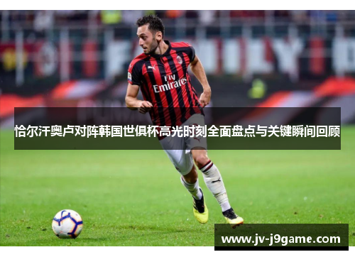 恰尔汗奥卢对阵韩国世俱杯高光时刻全面盘点与关键瞬间回顾