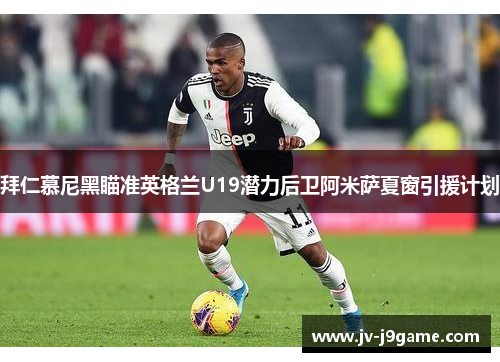 拜仁慕尼黑瞄准英格兰U19潜力后卫阿米萨夏窗引援计划 拜仁慕尼黑瞄准英格兰U19潜力后卫阿米萨夏窗引援计划