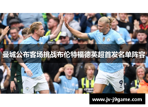 曼城公布客场挑战布伦特福德英超首发名单阵容 曼城公布客场挑战布伦特福德英超首发名单阵容