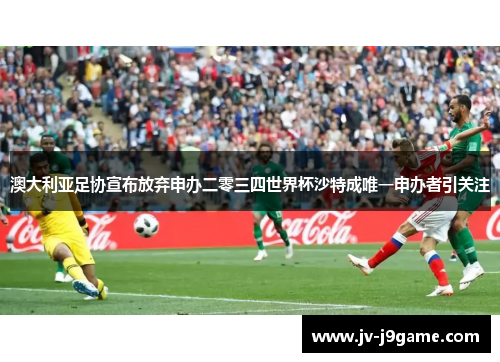 澳大利亚足协宣布放弃申办二零三四世界杯沙特成唯一申办者引关注