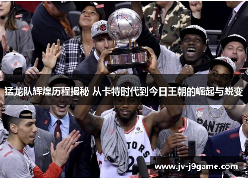 猛龙队辉煌历程揭秘 从卡特时代到今日王朝的崛起与蜕变