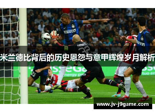 米兰德比背后的历史恩怨与意甲辉煌岁月解析