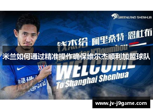 米兰如何通过精准操作确保维尔杰顺利加盟球队