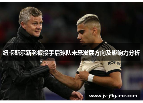 纽卡斯尔新老板接手后球队未来发展方向及影响力分析